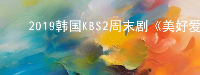 ﻿陈本健发布﻿2019韩国KBS2周末剧《美好爱情，精彩人生》全100集[韩语中字]迅雷下载_电影天堂